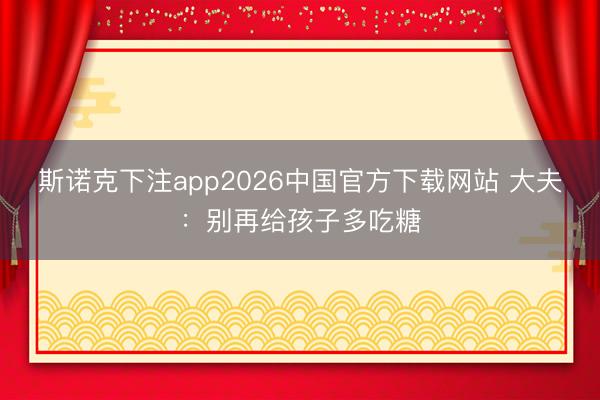 斯诺克下注app2026中国官方下载网站 大夫：别再给孩子多吃糖
