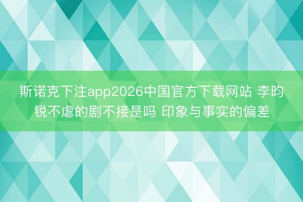 斯诺克下注app2026中国官方下载网站 李昀锐不虐的剧不接是吗 印象与事实的偏差