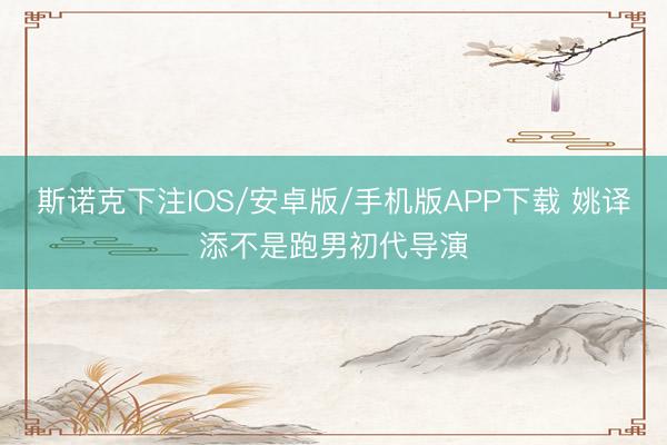 斯诺克下注IOS/安卓版/手机版APP下载 姚译添不是跑男初代导演