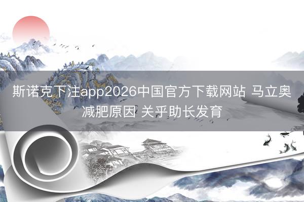 斯诺克下注app2026中国官方下载网站 马立奥减肥原因 关乎助长发育