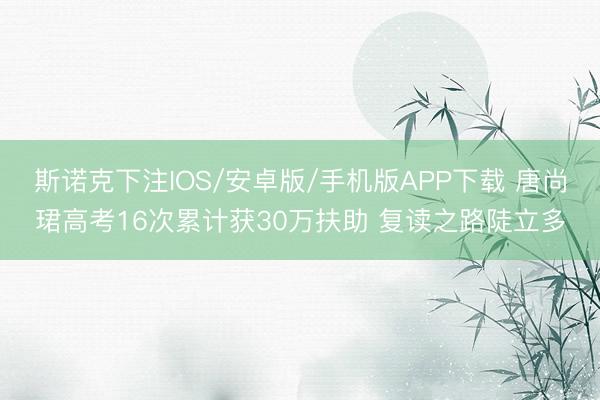 斯诺克下注IOS/安卓版/手机版APP下载 唐尚珺高考16次累计获30万扶助 复读之路陡立多