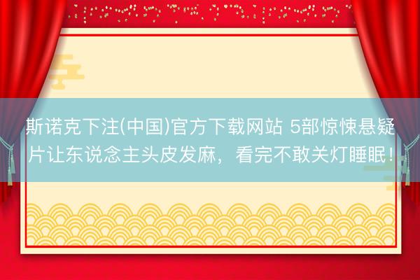 斯诺克下注(中国)官方下载网站 5部惊悚悬疑片让东说念主头皮发麻，看完不敢关灯睡眠！
