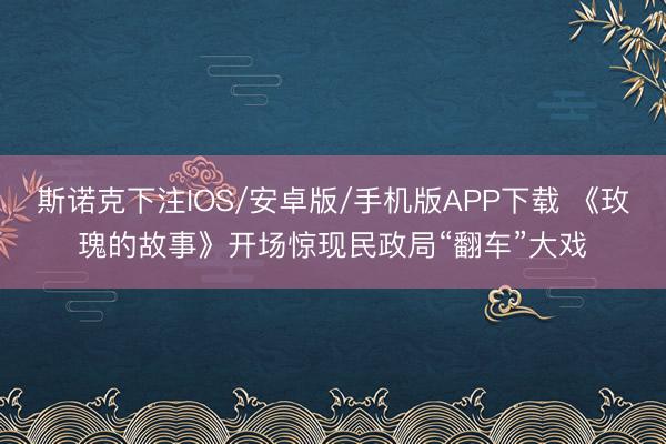 斯诺克下注IOS/安卓版/手机版APP下载 《玫瑰的故事》开场惊现民政局“翻车”大戏