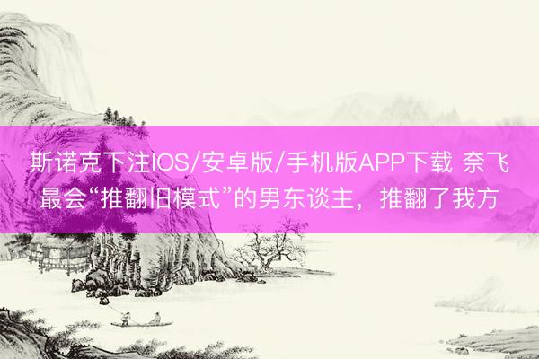 斯诺克下注IOS/安卓版/手机版APP下载 奈飞最会“推翻旧模式”的男东谈主，推翻了我方