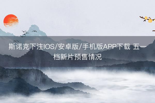 斯诺克下注IOS/安卓版/手机版APP下载 五一档新片预售情况