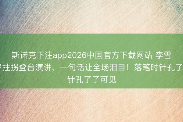 斯诺克下注app2026中国官方下载网站 李雪健72岁拄拐登台演讲，一句话让全场泪目！落笔时针孔了了可见