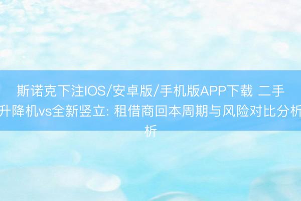 斯诺克下注IOS/安卓版/手机版APP下载 二手升降机vs全新竖立: 租借商回本周期与风险对比分析