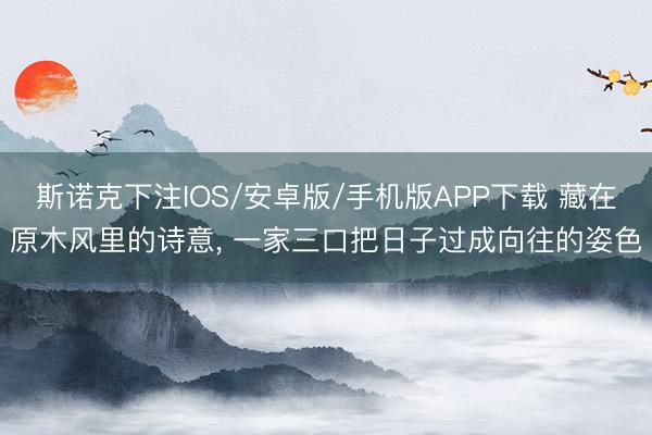 斯诺克下注IOS/安卓版/手机版APP下载 藏在原木风里的诗意， 一家三口把日子过成向往的姿色