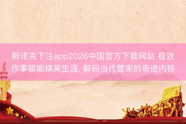 斯诺克下注app2026中国官方下载网站 极致作事赋能精英生涯， 解码当代管家的奇迹内核