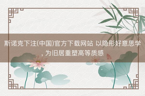 斯诺克下注(中国)官方下载网站 以隐形好意思学， 为旧居重塑高等质感