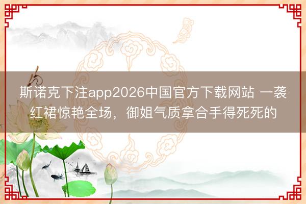 斯诺克下注app2026中国官方下载网站 一袭红裙惊艳全场，御姐气质拿合手得死死的