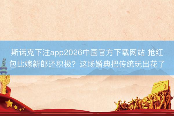斯诺克下注app2026中国官方下载网站 抢红包比嫁新郎还积极？这场婚典把传统玩出花了