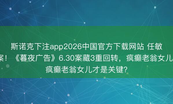斯诺克下注app2026中国官方下载网站 任敏在线求破案！《暮夜广告》6.30案藏3重回转，疯癫老翁女儿才是关键？