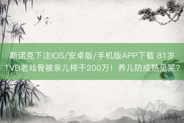 斯诺克下注IOS/安卓版/手机版APP下载 81岁TVB老戏骨被亲儿榨干200万！养儿防成熟见笑？