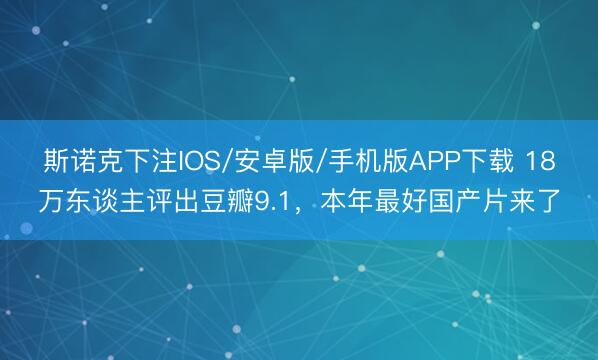 斯诺克下注IOS/安卓版/手机版APP下载 18万东谈主评出豆瓣9.1,本年最好国产片来了