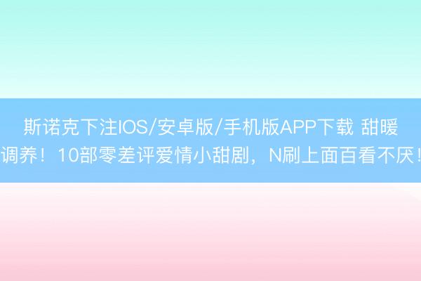 斯诺克下注IOS/安卓版/手机版APP下载 甜暖调养!10部零差评爱情小甜剧,N刷上面百看不厌!