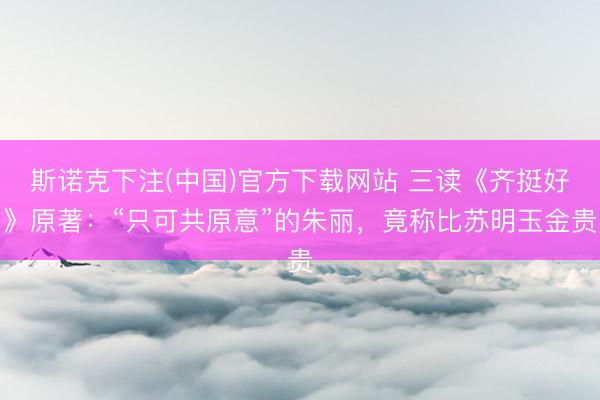 斯诺克下注(中国)官方下载网站 三读《齐挺好》原著:“只可共原意”的朱丽,竟称比苏明玉金贵