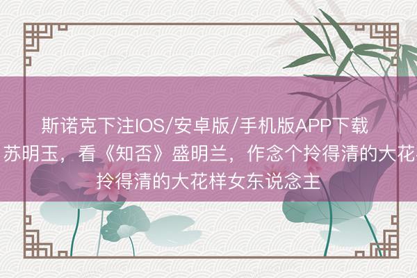 斯诺克下注IOS/安卓版/手机版APP下载 学《都挺好》苏明玉,看《知否》盛明兰,作念个拎得清的大花样女东说念主