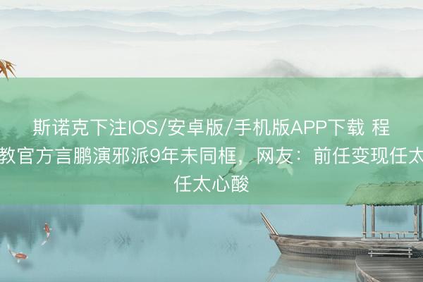 斯诺克下注IOS/安卓版/手机版APP下载 程愫当教官方言鹏演邪派9年未同框，网友：前任变现任太心酸