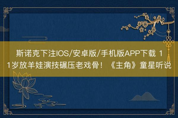 斯诺克下注IOS/安卓版/手机版APP下载 11岁放羊娃演技碾压老戏骨！《主角》童星听说