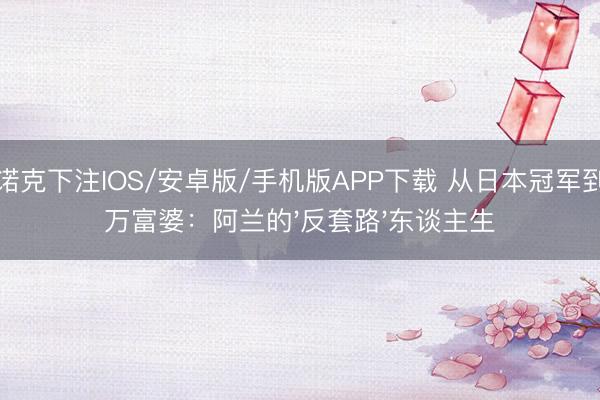 斯诺克下注IOS/安卓版/手机版APP下载 从日本冠军到亿万富婆：阿兰的'反套路'东谈主生