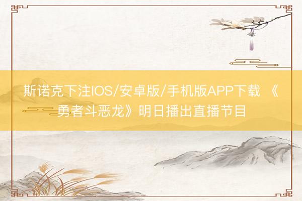 斯诺克下注IOS/安卓版/手机版APP下载 《勇者斗恶龙》明日播出直播节目