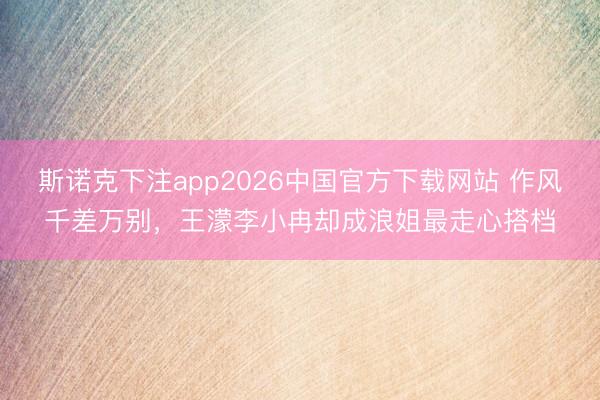 斯诺克下注app2026中国官方下载网站 作风千差万别，王濛李小冉却成浪姐最走心搭档