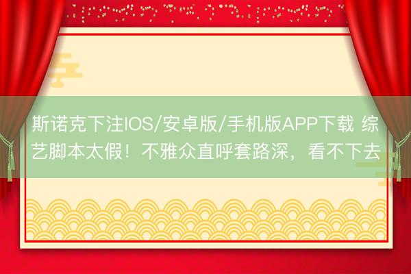 斯诺克下注IOS/安卓版/手机版APP下载 综艺脚本太假！不雅众直呼套路深，看不下去