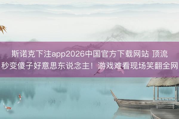 斯诺克下注app2026中国官方下载网站 顶流秒变傻子好意思东说念主！游戏难看现场笑翻全网