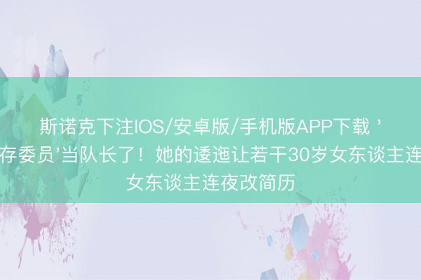 斯诺克下注IOS/安卓版/手机版APP下载 '管账的生存委员'当队长了!她的逶迤让若干30岁女东谈主连夜改简历