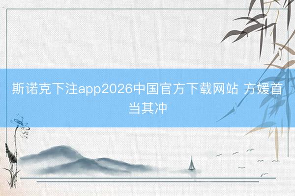 斯诺克下注app2026中国官方下载网站 方媛首当其冲