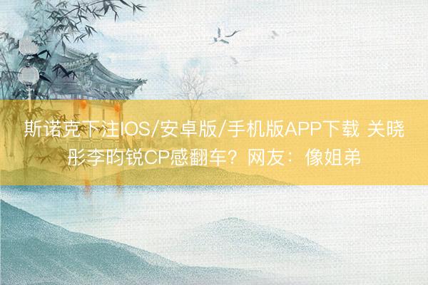 斯诺克下注IOS/安卓版/手机版APP下载 关晓彤李昀锐CP感翻车？网友：像姐弟