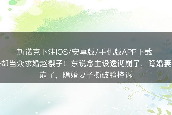 斯诺克下注IOS/安卓版/手机版APP下载 蒋毅隐婚生子却当众求婚赵樱子！东说念主设透彻崩了，隐婚妻子撕破脸控诉