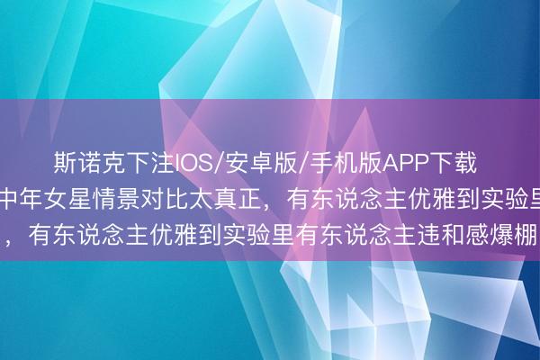 斯诺克下注IOS/安卓版/手机版APP下载 当然老去VS强行装嫩！中年女星情景对比太真正，有东说念主优雅到实验里有东说念主违和感爆棚