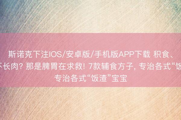 斯诺克下注IOS/安卓版/手机版APP下载 积食、便秘、不长肉? 那是脾胃在求救! 7款辅食方子， 专治各式“饭渣”宝宝