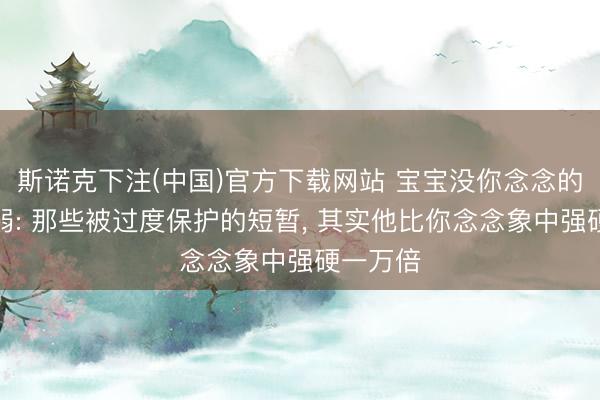 斯诺克下注(中国)官方下载网站 宝宝没你念念的那么脆弱: 那些被过度保护的短暂， 其实他比你念念象中强硬一万倍
