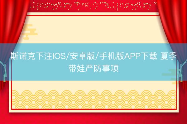 斯诺克下注IOS/安卓版/手机版APP下载 夏季带娃严防事项