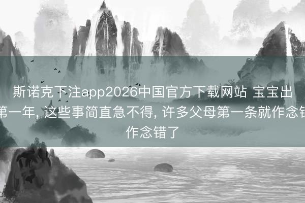 斯诺克下注app2026中国官方下载网站 宝宝出身第一年, 这些事简直急不得, 许多父母第一条就作念错了