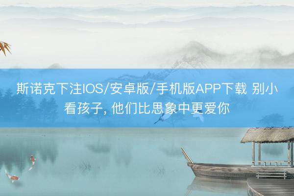 斯诺克下注IOS/安卓版/手机版APP下载 别小看孩子， 他们比思象中更爱你