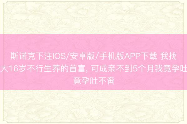 斯诺克下注IOS/安卓版/手机版APP下载 我找了个大16岁不行生养的首富， 可成亲不到5个月我竟孕吐不啻