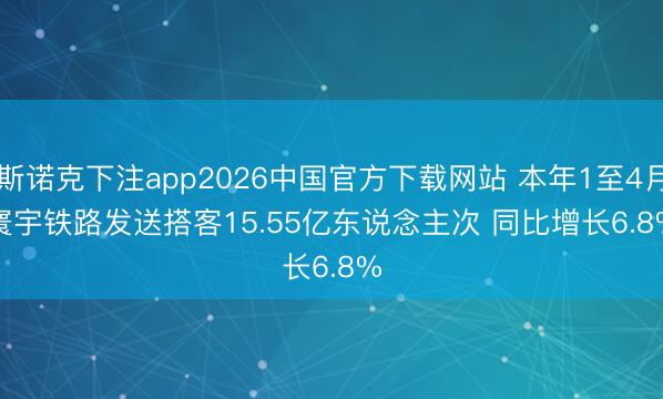 斯诺克下注app2026中国官方下载网站 本年1至4月寰宇铁路发送搭客15.55亿东说念主次 同比增长6.8%