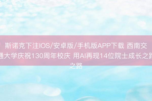 斯诺克下注IOS/安卓版/手机版APP下载 西南交通大学庆祝130周年校庆 用AI再现14位院士成长之路