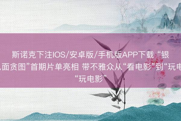 斯诺克下注IOS/安卓版/手机版APP下载 “银幕见面贪图”首期片单亮相 带不雅众从“看电影”到“玩电影”