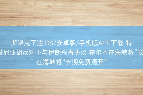 斯诺克下注IOS/安卓版/手机版APP下载 特朗普：在内塔尼亚胡反对下与伊朗杀青协议 霍尔木在海峡将“长期免费洞开”