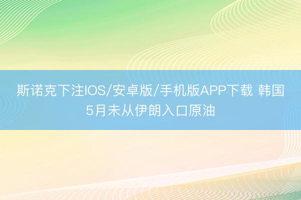 斯诺克下注IOS/安卓版/手机版APP下载 韩国5月未从伊朗入口原油