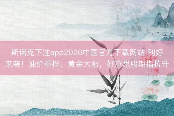 斯诺克下注app2026中国官方下载网站 利好来袭！油价重挫，黄金大涨，好意思股期指拉升