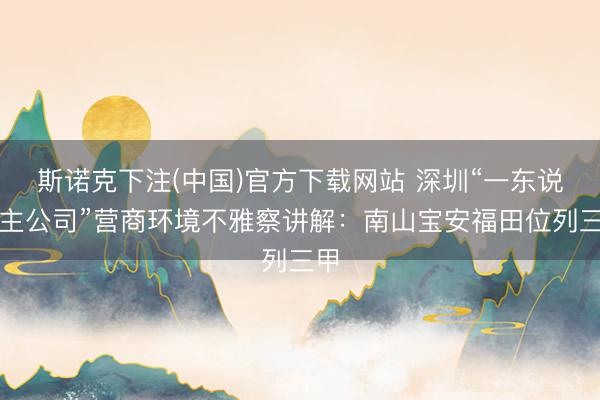 斯诺克下注(中国)官方下载网站 深圳“一东说念主公司”营商环境不雅察讲解:南山宝安福田位列三甲