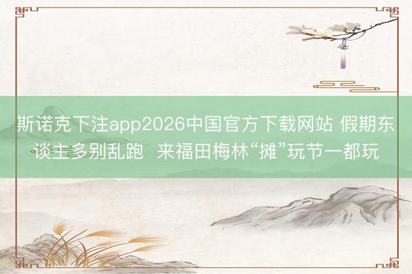 斯诺克下注app2026中国官方下载网站 假期东谈主多别乱跑  来福田梅林“摊”玩节一都玩