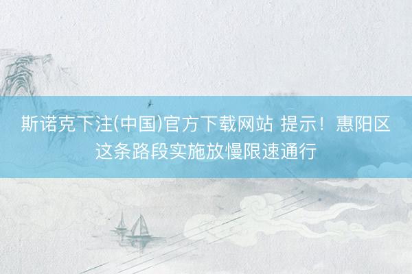 斯诺克下注(中国)官方下载网站 提示!惠阳区这条路段实施放慢限速通行