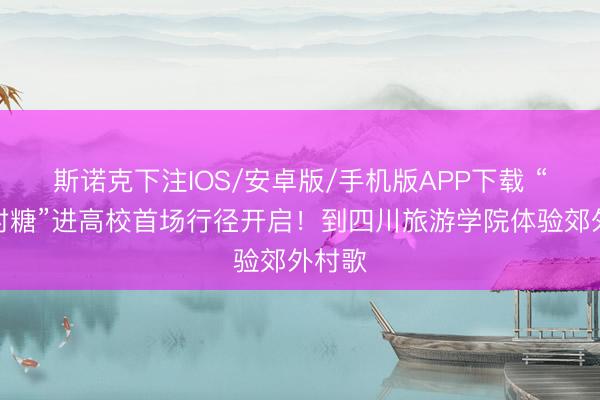 斯诺克下注IOS/安卓版/手机版APP下载 “成齐村糖”进高校首场行径开启!到四川旅游学院体验郊外村歌